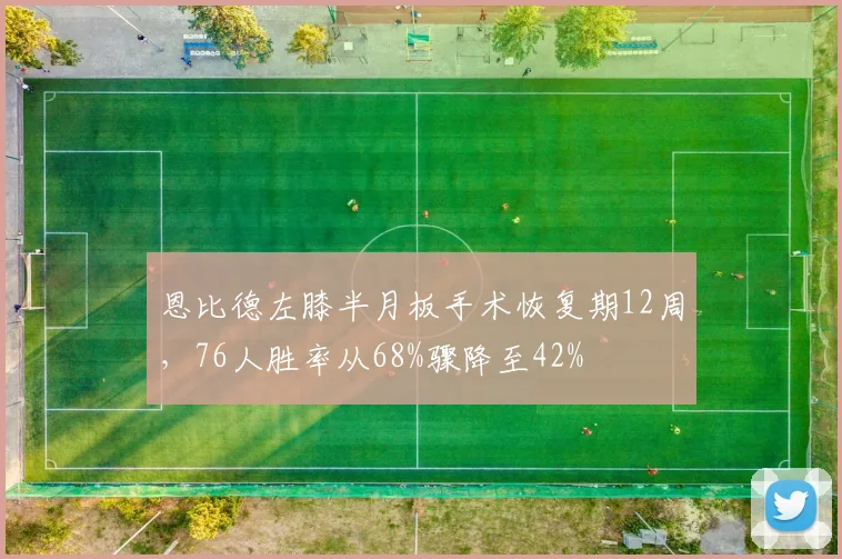 恩比德左膝半月板手术恢复期12周，76人胜率从68%骤降至42%