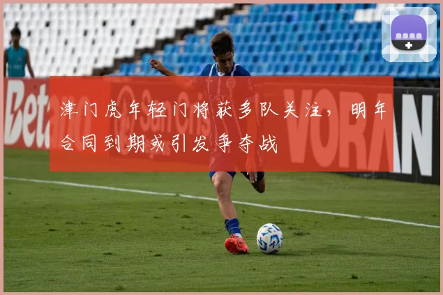 津门虎年轻门将获多队关注，明年合同到期或引发争夺战