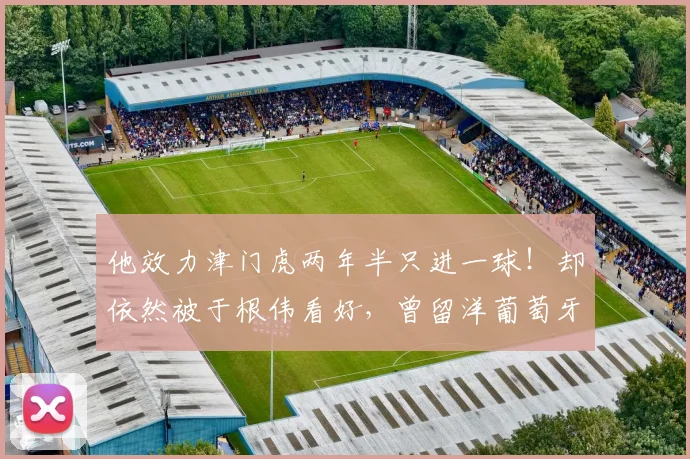 他效力津门虎两年半只进一球！却依然被于根伟看好，曾留洋葡萄牙