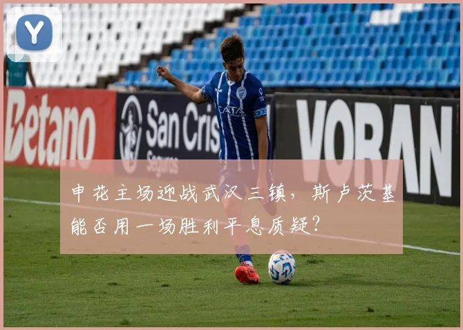 申花主场迎战武汉三镇，斯卢茨基能否用一场胜利平息质疑？