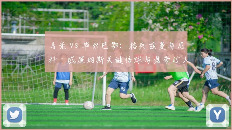 马竞 vs 毕尔巴鄂：格列兹曼与尼科·威廉姆斯关键传球与盘带过人效率