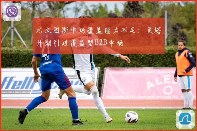 尤文图斯中场覆盖能力不足：莫塔计划引进覆盖型B2B中场