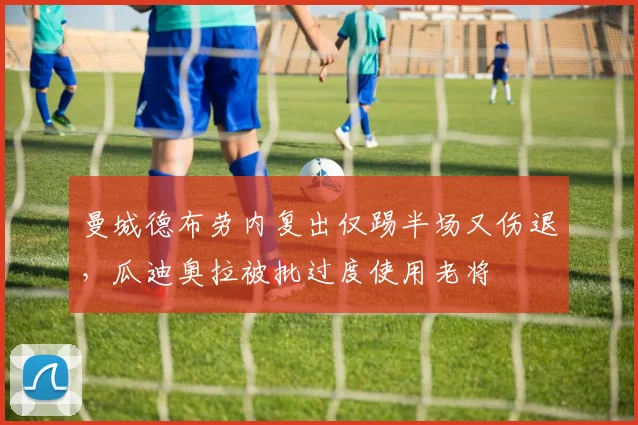 曼城德布劳内复出仅踢半场又伤退,瓜迪奥拉被批过度使用老将