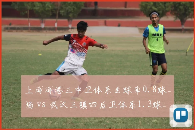 上海海港三中卫体系丢球率0.8球_场 vs 武汉三镇四后卫体系1.3球_场,防线结构稳定性博弈